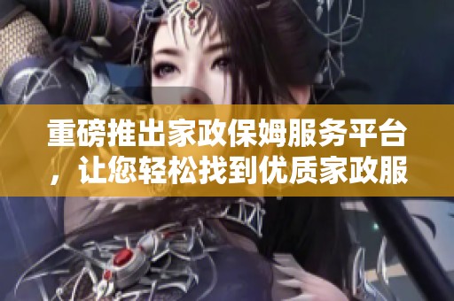 重磅推出家政保姆服务平台，让您轻松找到优质家政服务！