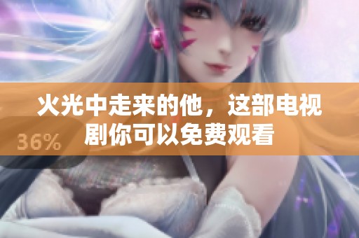 火光中走来的他，这部电视剧你可以免费观看