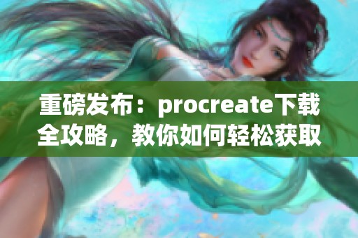 重磅发布：procreate下载全攻略，教你如何轻松获取这一热门应用！