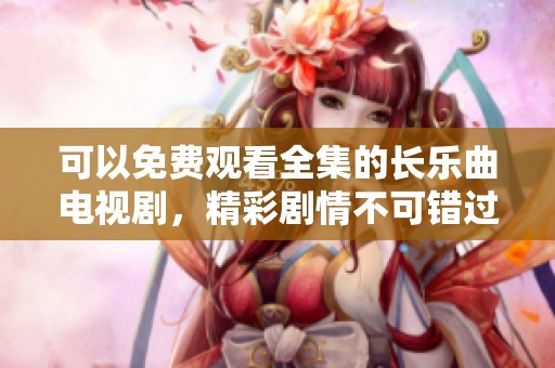 可以免费观看全集的长乐曲电视剧，精彩剧情不可错过！