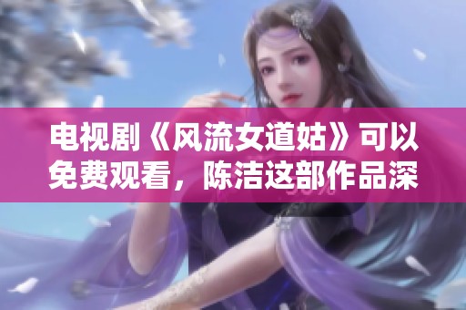 电视剧《风流女道姑》可以免费观看，陈洁这部作品深受观众喜爱