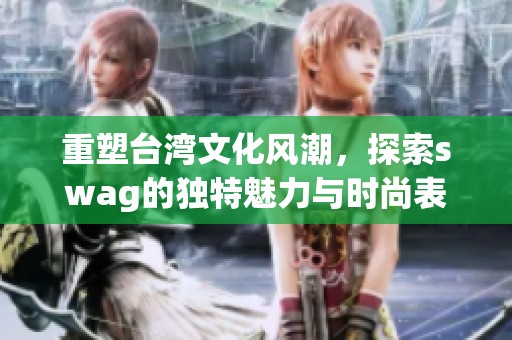 重塑台湾文化风潮，探索swag的独特魅力与时尚表现