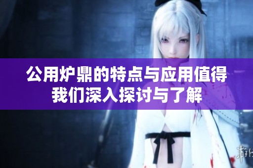 公用炉鼎的特点与应用值得我们深入探讨与了解