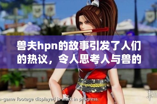 兽夫hpn的故事引发了人们的热议，令人思考人与兽的关系。