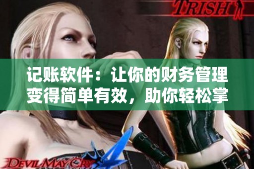 记账软件：让你的财务管理变得简单有效，助你轻松掌握资金动向