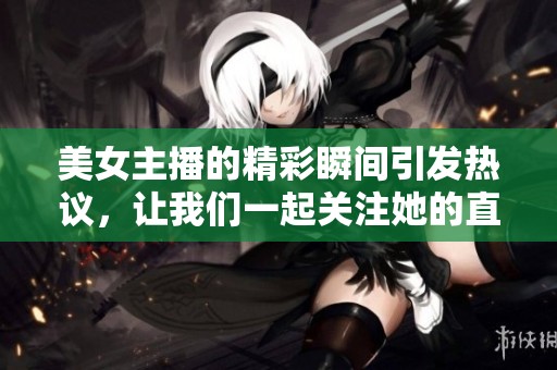 美女主播的精彩瞬间引发热议，让我们一起关注她的直播表现