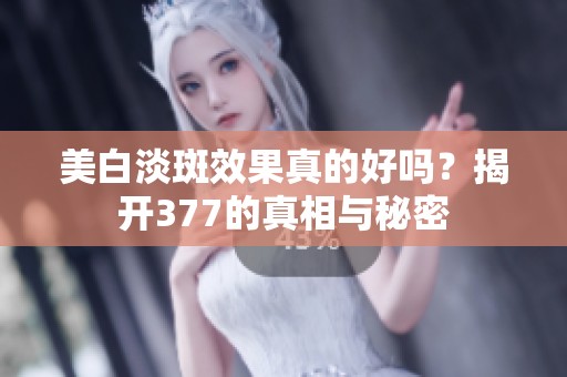 美白淡斑效果真的好吗？揭开377的真相与秘密