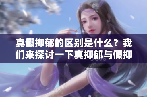 真假抑郁的区别是什么？我们来探讨一下真抑郁与假抑郁之间的不同之处。