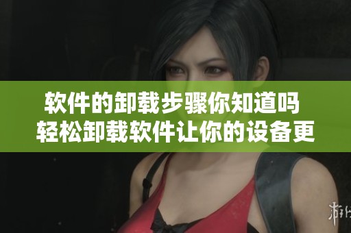 软件的卸载步骤你知道吗 轻松卸载软件让你的设备更流畅