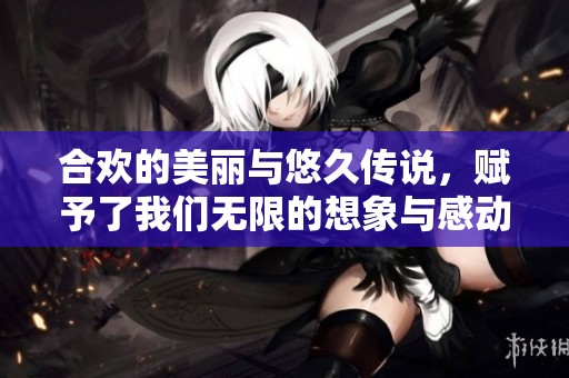 合欢的美丽与悠久传说，赋予了我们无限的想象与感动