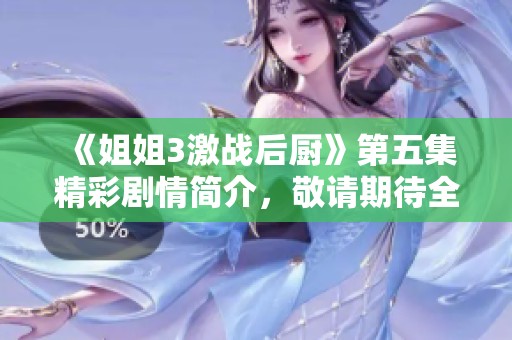 《姐姐3激战后厨》第五集精彩剧情简介，敬请期待全新冒险与挑战！
