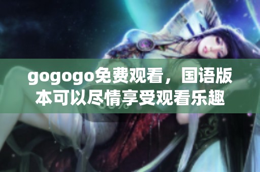 gogogo免费观看，国语版本可以尽情享受观看乐趣