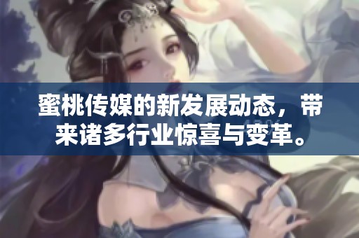 蜜桃传媒的新发展动态，带来诸多行业惊喜与变革。