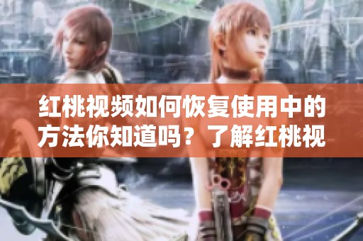 红桃视频如何恢复使用中的方法你知道吗？了解红桃视频恢复的技巧很重要。