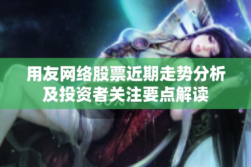 用友网络股票近期走势分析及投资者关注要点解读
