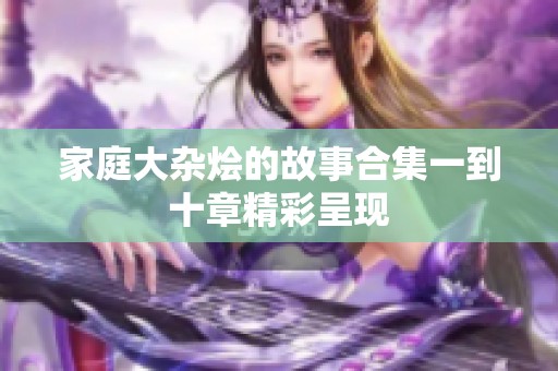 家庭大杂烩的故事合集一到十章精彩呈现
