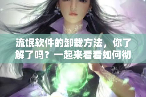 流氓软件的卸载方法，你了解了吗？一起来看看如何彻底清除流氓软件。