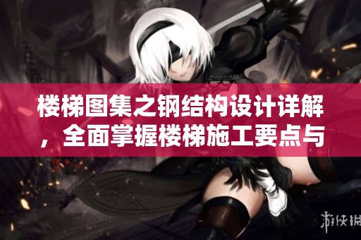楼梯图集之钢结构设计详解，全面掌握楼梯施工要点与规范