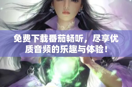 免费下载番茄畅听，尽享优质音频的乐趣与体验！