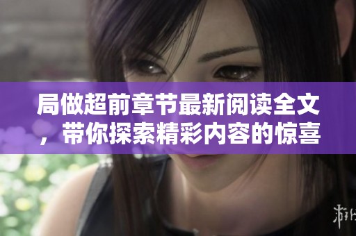 局做超前章节最新阅读全文，带你探索精彩内容的惊喜与悬念