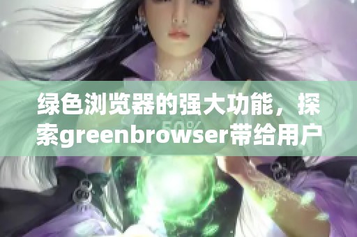 绿色浏览器的强大功能，探索greenbrowser带给用户的全新体验