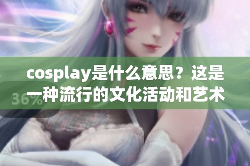 cosplay是什么意思？这是一种流行的文化活动和艺术表现。