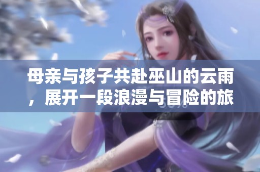 母亲与孩子共赴巫山的云雨，展开一段浪漫与冒险的旅程