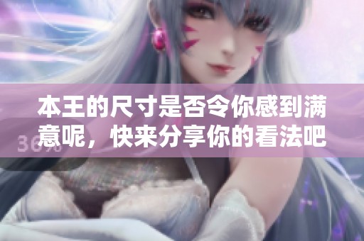 本王的尺寸是否令你感到满意呢，快来分享你的看法吧！