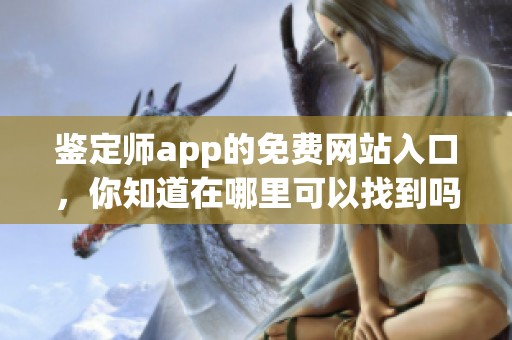 鉴定师app的免费网站入口，你知道在哪里可以找到吗