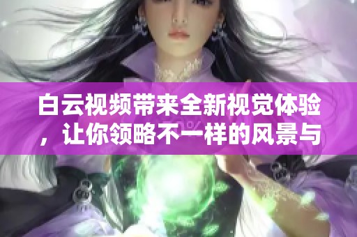 白云视频带来全新视觉体验，让你领略不一样的风景与故事