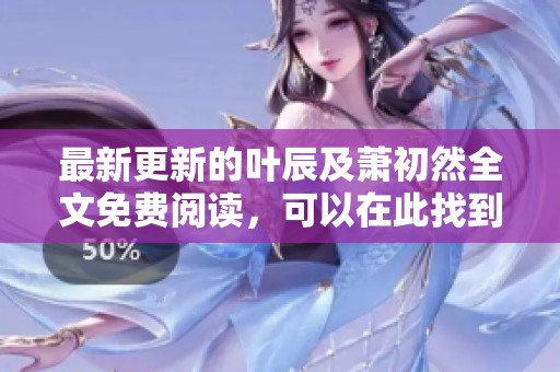 最新更新的叶辰及萧初然全文免费阅读，可以在此找到所有精彩内容