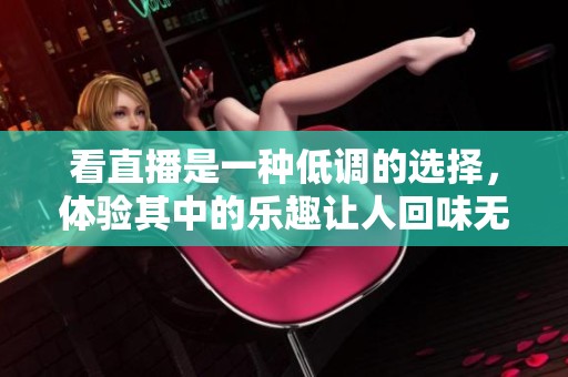看直播是一种低调的选择，体验其中的乐趣让人回味无穷