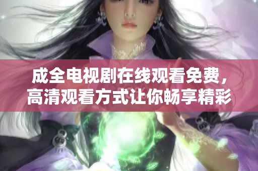 成全电视剧在线观看免费，高清观看方式让你畅享精彩剧情