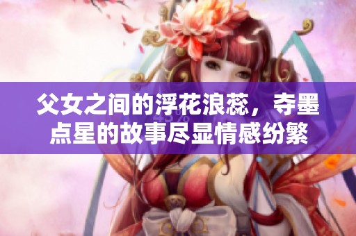 父女之间的浮花浪蕊，夺墨点星的故事尽显情感纷繁
