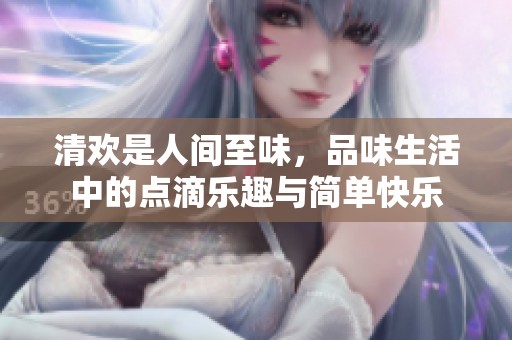 清欢是人间至味，品味生活中的点滴乐趣与简单快乐