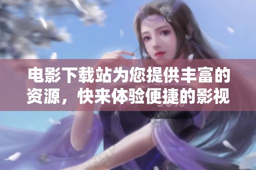 电影下载站为您提供丰富的资源，快来体验便捷的影视下载服务吧