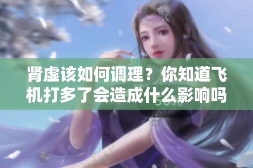 肾虚该如何调理？你知道飞机打多了会造成什么影响吗