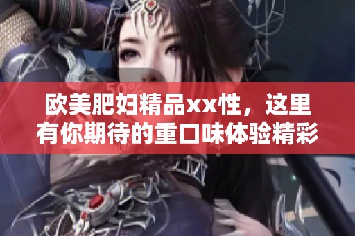 欧美肥妇精品xx性，这里有你期待的重口味体验精彩不断！