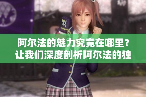 阿尔法的魅力究竟在哪里？让我们深度剖析阿尔法的独特之处。