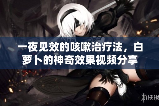 一夜见效的咳嗽治疗法，白萝卜的神奇效果视频分享