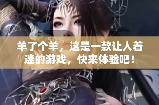 羊了个羊，这是一款让人着迷的游戏，快来体验吧！