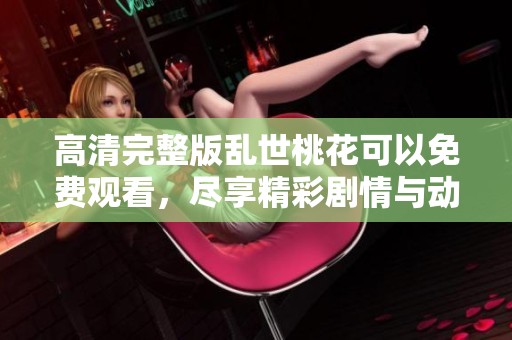 高清完整版乱世桃花可以免费观看，尽享精彩剧情与动人故事