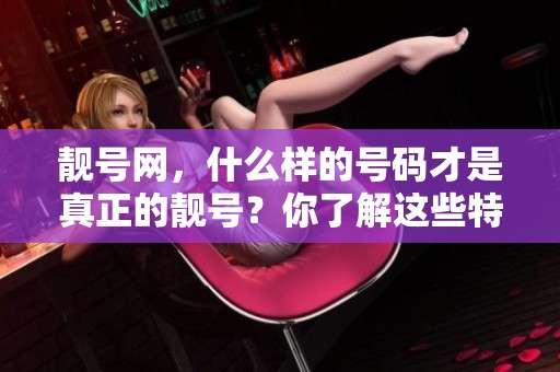 靓号网，什么样的号码才是真正的靓号？你了解这些特点吗？