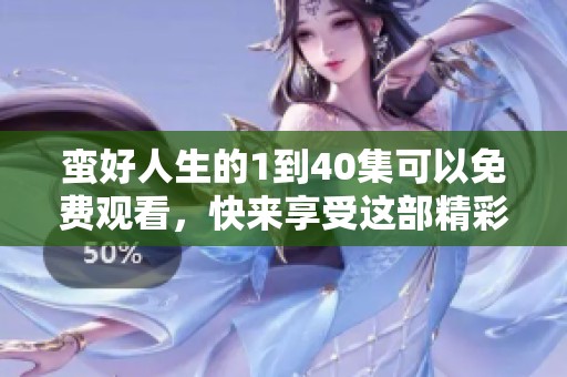 蛮好人生的1到40集可以免费观看，快来享受这部精彩的剧集吧
