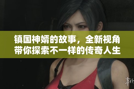 镇国神婿的故事，全新视角带你探索不一样的传奇人生