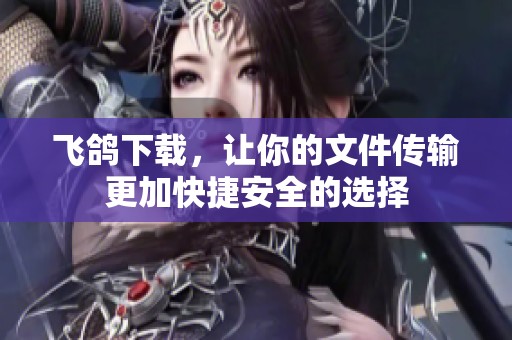 飞鸽下载，让你的文件传输更加快捷安全的选择