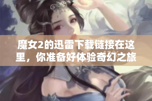 魔女2的迅雷下载链接在这里，你准备好体验奇幻之旅了吗