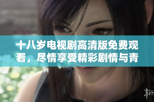十八岁电视剧高清版免费观看，尽情享受精彩剧情与青春岁月