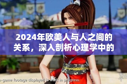 2024年欧美人与人之间的关系，深入剖析心理学中的关键动人物