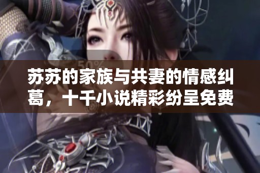 苏苏的家族与共妻的情感纠葛，十千小说精彩纷呈免费阅读